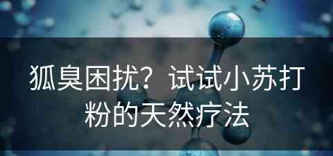 狐臭困扰？试试小苏打粉的天然疗法